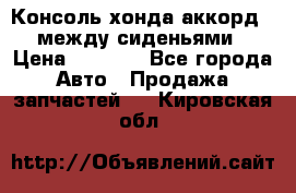 Консоль хонда аккорд 7 между сиденьями › Цена ­ 1 999 - Все города Авто » Продажа запчастей   . Кировская обл.